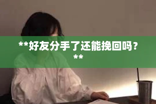 **好友分手了还能挽回吗?** **好友分手了还能挽回吗?**