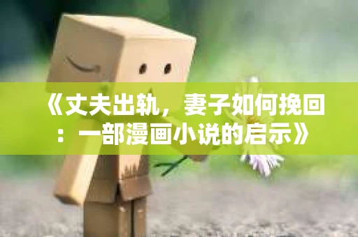 《丈夫出轨,妻子如何挽回:一部漫画小说的启示》 《丈夫出轨,妻子如何挽回:一部漫画小说的启示》