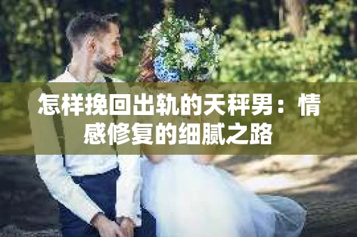 怎样挽回出轨的天秤男：情感修复的细腻之路