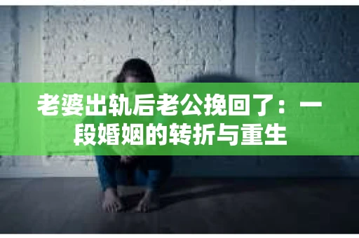 老婆出轨后老公挽回了：一段婚姻的转折与重生