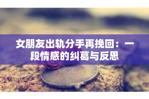 女朋友出轨分手再挽回：一段情感的纠葛与反思