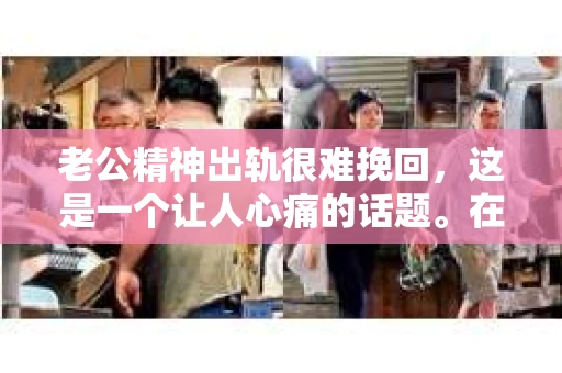 老公精神出轨很难挽回，这是一个让人心痛的话题。在婚姻生活中，当一方发现另一半精神出轨时，往往会产生强烈的痛苦和困惑。那么，面对这种情况，我们该如何应对呢？今天，就让我们一起来探讨一下这个问题。