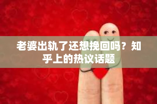 老婆出轨了还想挽回吗？知乎上的热议话题