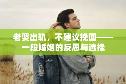 老婆出轨,不建议挽回——一段婚姻的反思与选择 老婆出轨,不建议挽回——一段婚姻的反思与选择