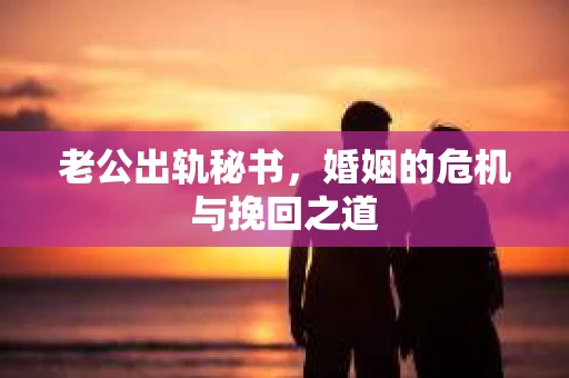 老公出轨秘书，婚姻的危机与挽回之道