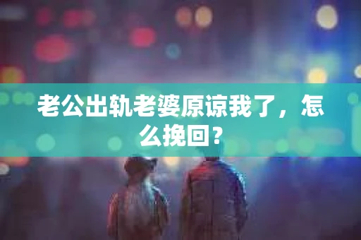 老公出轨老婆原谅我了，怎么挽回？