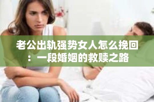 老公出轨强势女人怎么挽回：一段婚姻的救赎之路