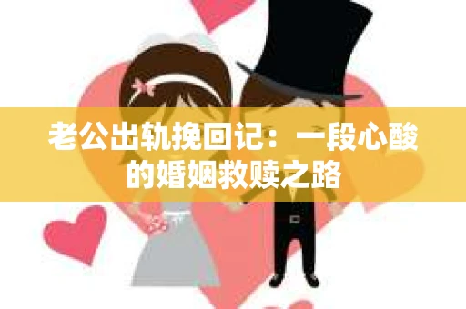 老公出轨挽回记：一段心酸的婚姻救赎之路
