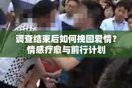 调查结束后如何挽回爱情？情感疗愈与前行计划
