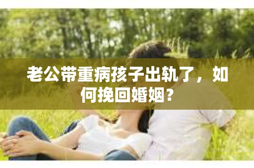 老公带重病孩子出轨了，如何挽回婚姻？