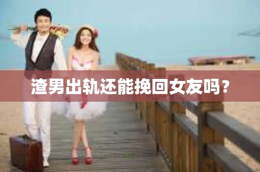 渣男出轨还能挽回女友吗？