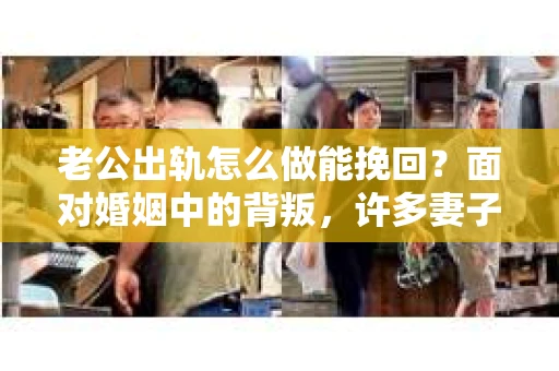 老公出轨怎么做能挽回？面对婚姻中的背叛，许多妻子都会感到痛苦和无助。但请相信，无论情况多么棘手，都有可能找到解决问题的方法。以下是我根据多年律师经验，结合实际案例，为大家整理的一些挽回婚姻的建议。