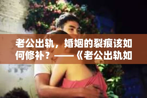 老公出轨，婚姻的裂痕该如何修补？——《老公出轨如何挽回的书》带你走出困境