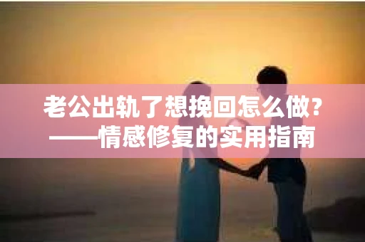 老公出轨了想挽回怎么做？——情感修复的实用指南