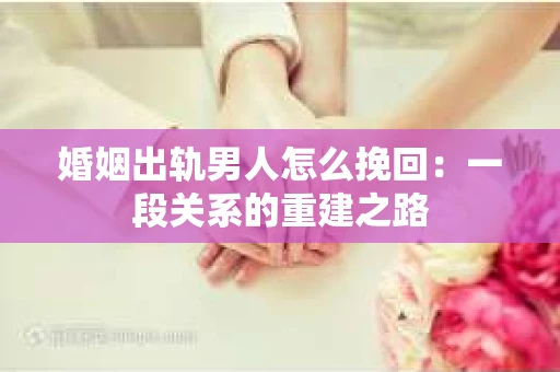 婚姻出轨男人怎么挽回：一段关系的重建之路