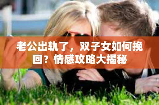 老公出轨了，双子女如何挽回？情感攻略大揭秘