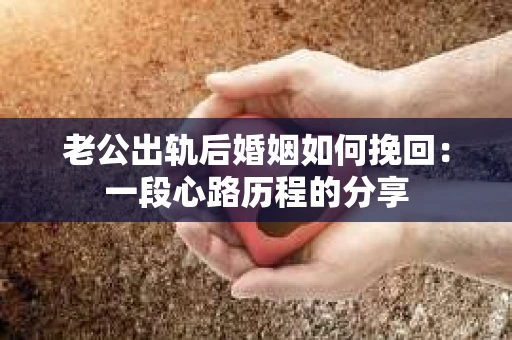 老公出轨后婚姻如何挽回:一段心路历程的分享 老公出轨后婚姻如何挽回:一段心路历程的分享