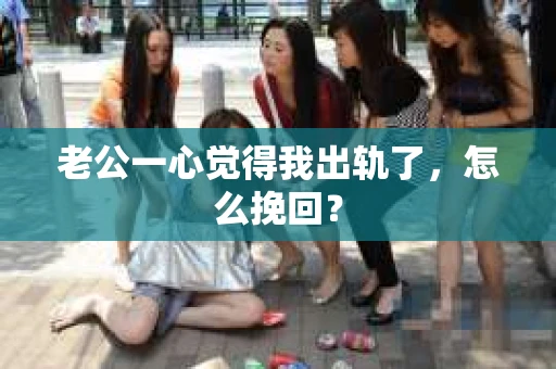 老公一心觉得我出轨了，怎么挽回？