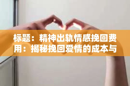 标题：精神出轨情感挽回费用：揭秘挽回爱情的成本与价值