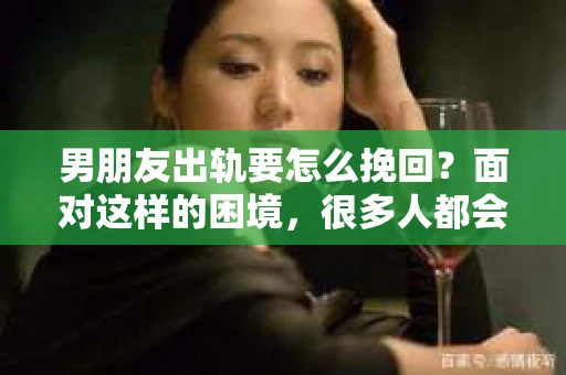 男朋友出轨要怎么挽回？面对这样的困境，很多人都会感到无助和痛苦。但请相信，无论情况多么复杂，总有解决问题的方法。今天，就让我来和大家聊聊，当男朋友出轨时，我们应该如何挽回这段感情。