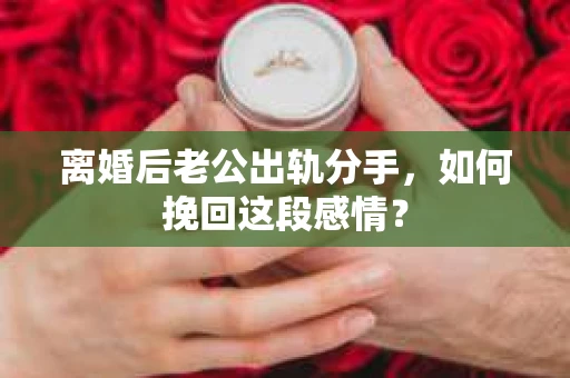 离婚后老公出轨分手，如何挽回这段感情？