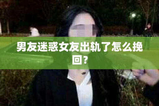 男友迷惑女友出轨了怎么挽回？