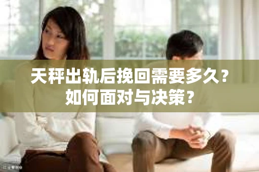 天秤出轨后挽回需要多久?如何面对与决策? 天秤出轨后挽回需要多久?如何面对与决策?