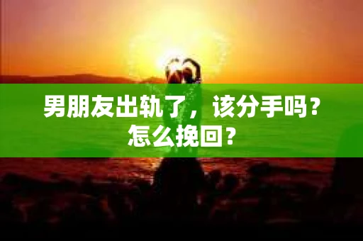 男朋友出轨了，该分手吗？怎么挽回？