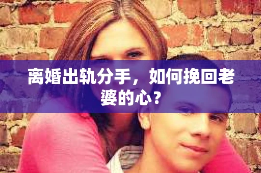 离婚出轨分手，如何挽回老婆的心？