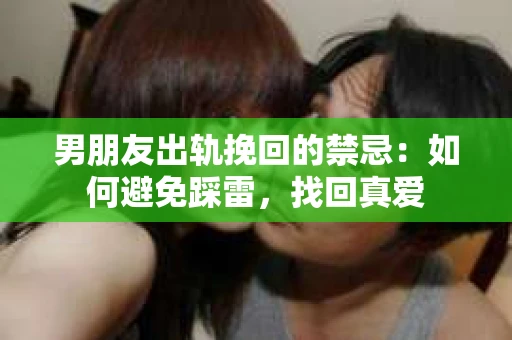 男朋友出轨挽回的禁忌：如何避免踩雷，找回真爱