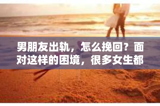 男朋友出轨，怎么挽回？面对这样的困境，很多女生都会感到无助和痛苦。但请相信，无论情况多么糟糕，都有可能找到解决问题的方法。今天，就让我来和大家聊聊，当男朋友出轨时，我们应该如何挽回这段感情。