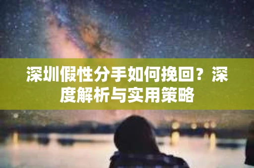 深圳假性分手如何挽回?深度解析与实用策略 深圳假性分手如何挽回?深度解析与实用策略