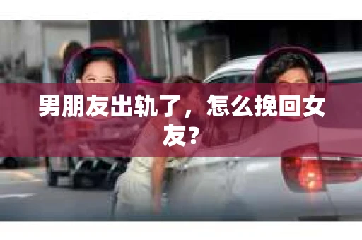男朋友出轨了，怎么挽回女友？