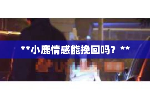 **小鹿情感能挽回吗？**