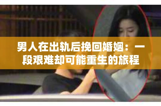 男人在出轨后挽回婚姻：一段艰难却可能重生的旅程