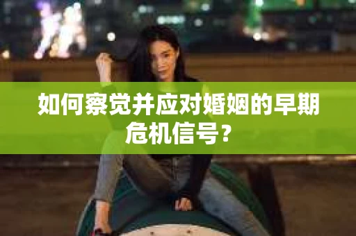 如何察觉并应对婚姻的早期危机信号？