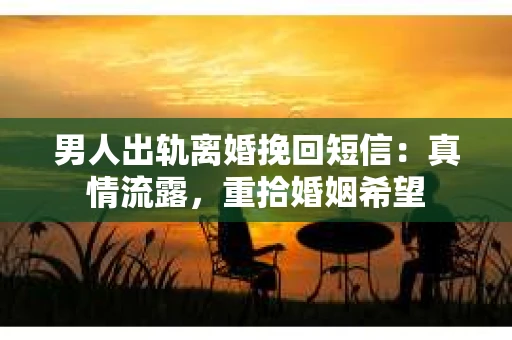 男人出轨离婚挽回短信：真情流露，重拾婚姻希望