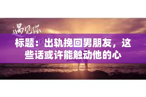 标题：出轨挽回男朋友，这些话或许能触动他的心