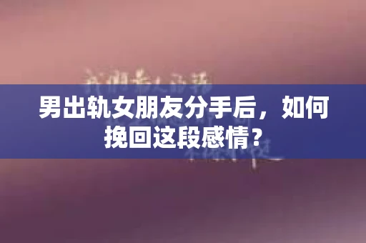 男出轨女朋友分手后，如何挽回这段感情？