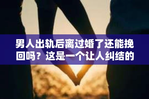 男人出轨后离过婚了还能挽回吗？这是一个让人纠结的问题。在这个充满变数的世界里，婚姻的稳固性似乎变得越来越难以保证。那么，当一个男人出轨后离婚了，他还有机会挽回这段婚姻吗？今天，我们就来探讨一下这个问题。