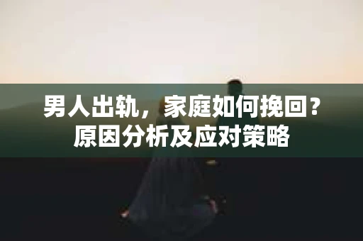 男人出轨，家庭如何挽回？原因分析及应对策略