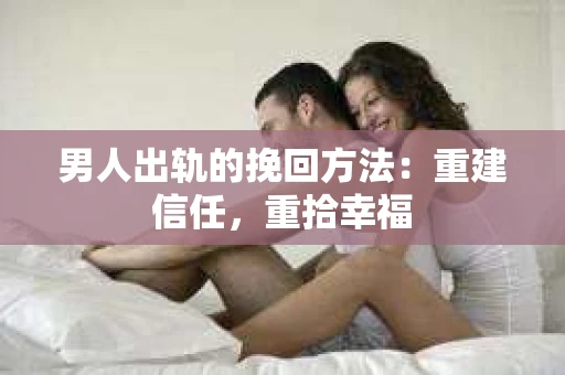 男人出轨的挽回方法：重建信任，重拾幸福