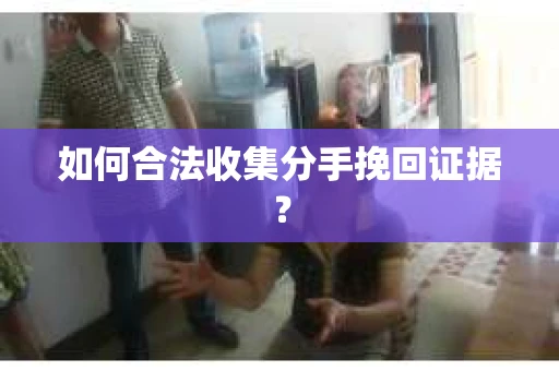如何合法收集分手挽回证据？