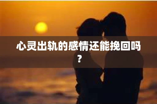心灵出轨的感情还能挽回吗？