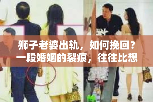 狮子老婆出轨，如何挽回？一段婚姻的裂痕，往往比想象中更难以修复。但面对这样的困境，我们仍可以尝试寻找解决问题的方法。以下，我将结合实际情况，分享一些关于如何挽回狮子老婆出轨的心得。