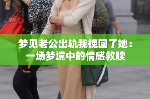 梦见老公出轨我挽回了她：一场梦境中的情感救赎