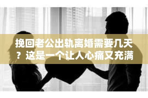 挽回老公出轨离婚需要几天？这是一个让人心痛又充满疑惑的问题。每个人的情况都是独一无二的，所以答案并不简单。在这篇文章中，我将结合实际情况，为大家分析这个问题，希望能给你一些启示。