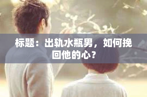 标题：出轨水瓶男，如何挽回他的心？
