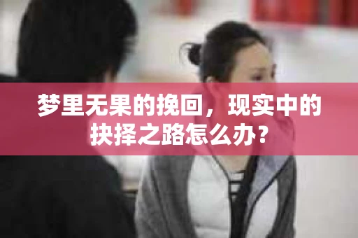 梦里无果的挽回，现实中的抉择之路怎么办？