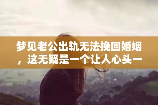 梦见老公出轨无法挽回婚姻,这无疑是一个让人心头一紧的梦境。在现实生活中,婚姻问题一直是人们关注的焦点,而梦境中的出轨,更是让人心生疑虑。那么,这样的梦境究竟预示着什么?我们又该如何面对呢?今天,就让我们一起来探讨一下这个话题。 梦见老公出轨无法挽回婚姻,这无疑是一个让人心头一紧的梦境。在现实生活中,婚姻问题一直是人们关注的焦点,而梦境中的出轨,更是让人心生疑虑。那么,这样的梦境究竟预示着什么?我们又该如何面对呢?今天,就让我们一起来探讨一下这个话题。